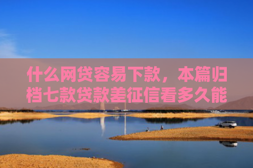 什么网贷容易下款，本篇归档七款贷款差征信看多久能下款