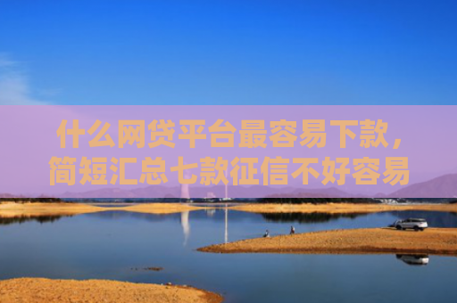 什么网贷平台最容易下款，简短汇总七款征信不好容易下款的贷款