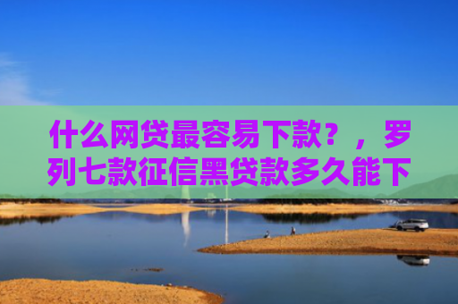 什么网贷最容易下款？，罗列七款征信黑贷款多久能下款啊