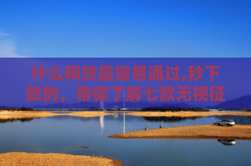 什么网贷最容易通过,秒下款的，带你了解七款无视征信可以下款的贷款