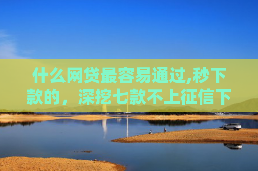 什么网贷最容易通过,秒下款的，深挖七款不上征信下款快的贷款