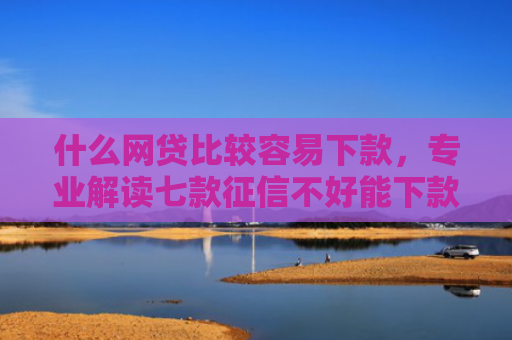 什么网贷比较容易下款，专业解读七款征信不好能下款的贷款吗
