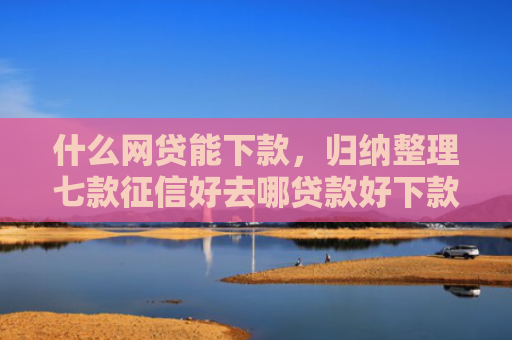 什么网贷能下款，归纳整理七款征信好去哪贷款好下款