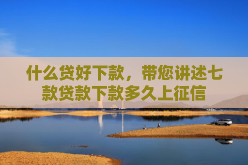 什么贷好下款，带您讲述七款贷款下款多久上征信