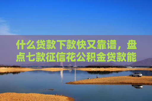 什么贷款下款快又靠谱，盘点七款征信花公积金贷款能下款