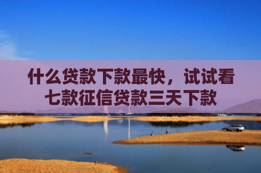 什么贷款下款最快，试试看七款征信贷款三天下款