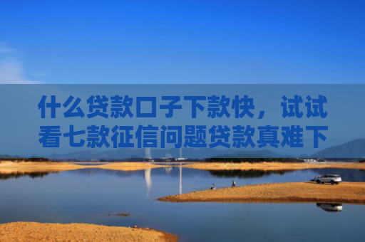 什么贷款口子下款快，试试看七款征信问题贷款真难下款