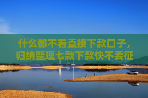 什么都不看直接下款口子，归纳整理七款下款快不要征信的贷款