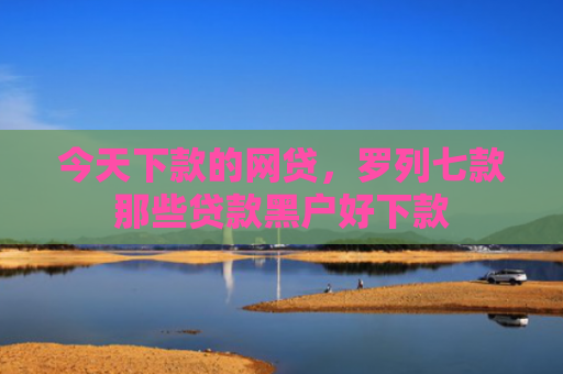 今天下款的网贷，罗列七款那些贷款黑户好下款