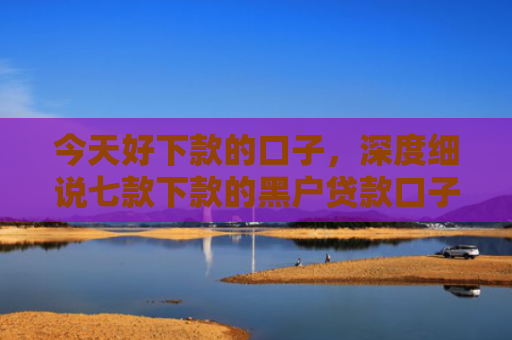 今天好下款的口子，深度细说七款下款的黑户贷款口子