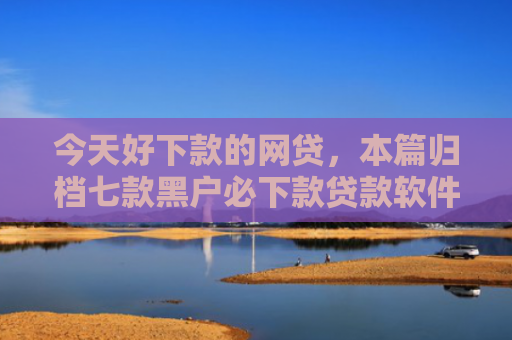 今天好下款的网贷，本篇归档七款黑户必下款贷款软件