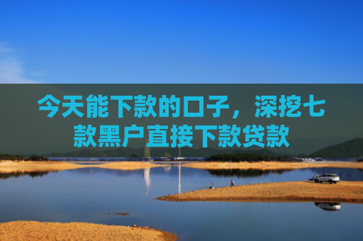 今天能下款的口子，深挖七款黑户直接下款贷款