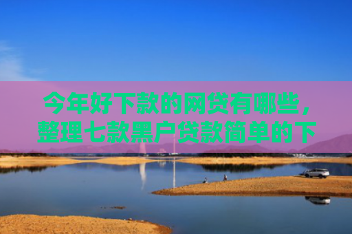 今年好下款的网贷有哪些，整理七款黑户贷款简单的下款
