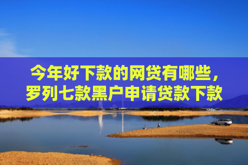 今年好下款的网贷有哪些，罗列七款黑户申请贷款下款方法