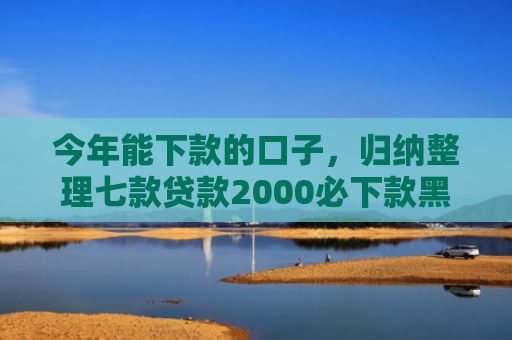 今年能下款的口子，归纳整理七款贷款2000必下款黑户