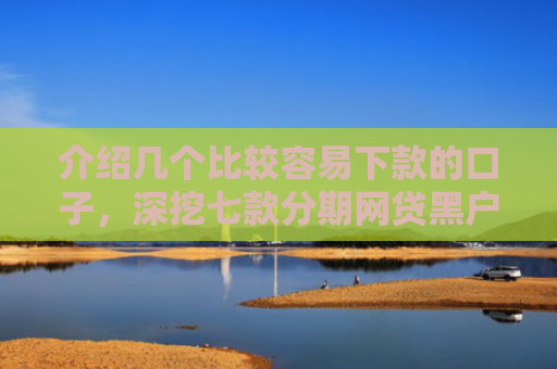 介绍几个比较容易下款的口子，深挖七款分期网贷黑户下款好口子