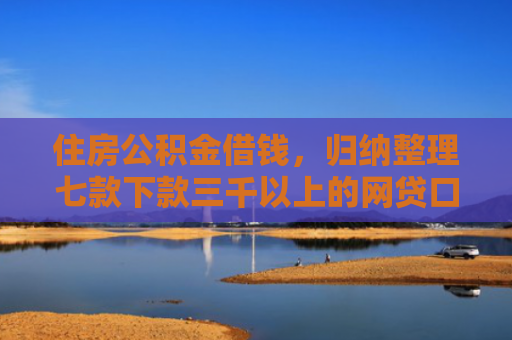 住房公积金借钱，归纳整理七款下款三千以上的网贷口子