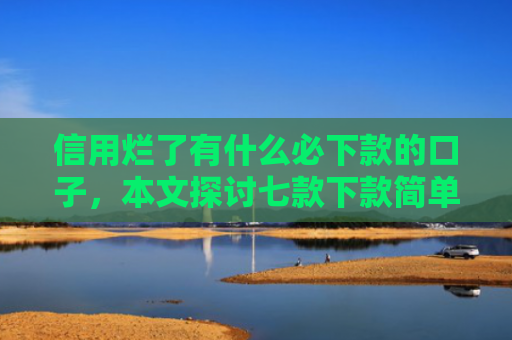 信用烂了有什么必下款的口子，本文探讨七款下款简单的网贷口子
