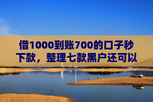 借1000到账700的口子秒下款，整理七款黑户还可以下款的网贷