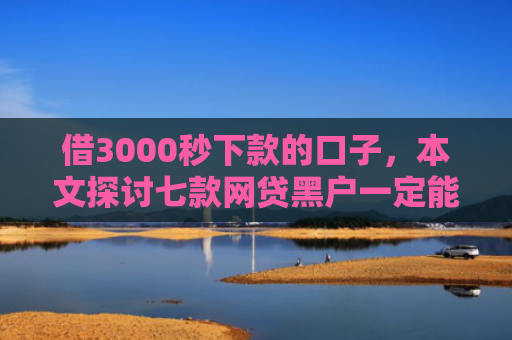 借3000秒下款的口子，本文探讨七款网贷黑户一定能下款的