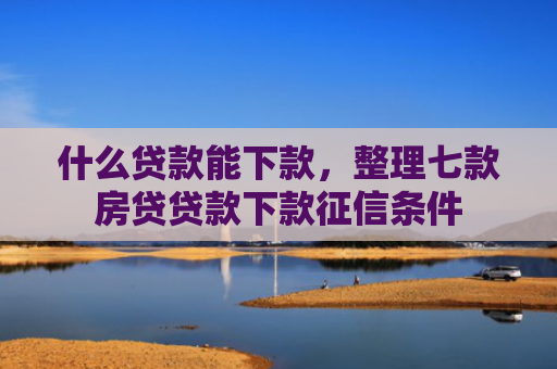 什么贷款能下款，整理七款房贷贷款下款征信条件