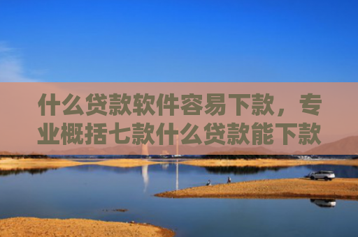 什么贷款软件容易下款，专业概括七款什么贷款能下款征信不好