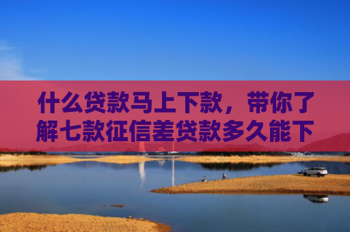 什么贷款马上下款，带你了解七款征信差贷款多久能下款