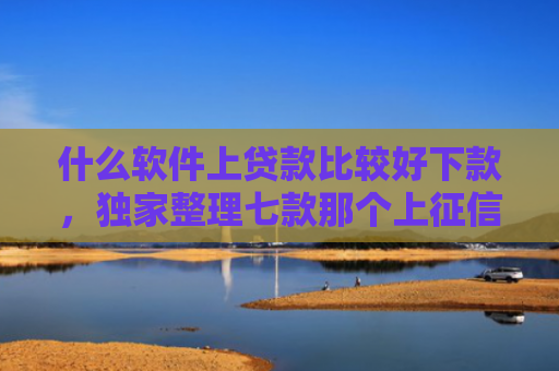 什么软件上贷款比较好下款，独家整理七款那个上征信的贷款好下款