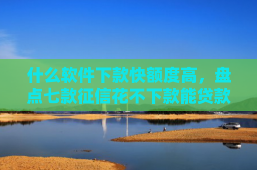 什么软件下款快额度高，盘点七款征信花不下款能贷款吗