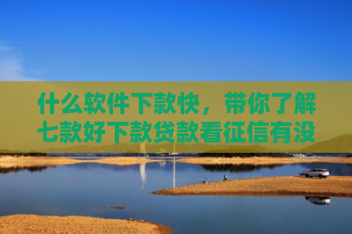 什么软件下款快，带你了解七款好下款贷款看征信有没有