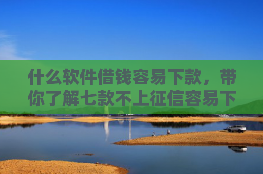 什么软件借钱容易下款，带你了解七款不上征信容易下款的贷款