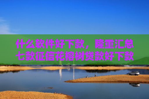 什么软件好下款，隆重汇总七款征信花榕树贷款好下款吗