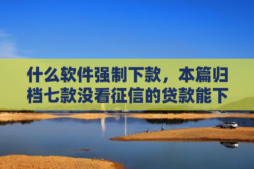 什么软件强制下款，本篇归档七款没看征信的贷款能下款吗