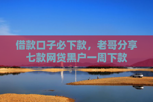 借款口子必下款，老哥分享七款网贷黑户一周下款