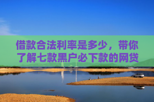 借款合法利率是多少，带你了解七款黑户必下款的网贷靠谱吗