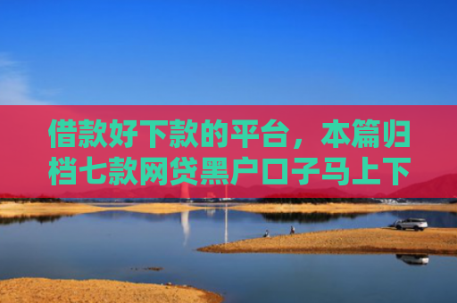 借款好下款的平台，本篇归档七款网贷黑户口子马上下款的