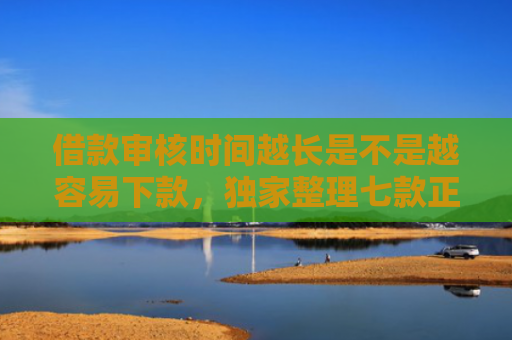 借款审核时间越长是不是越容易下款，独家整理七款正规黑户下款平台