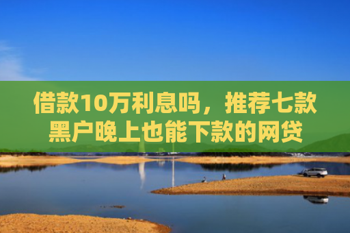 借款10万利息吗，推荐七款黑户晚上也能下款的网贷