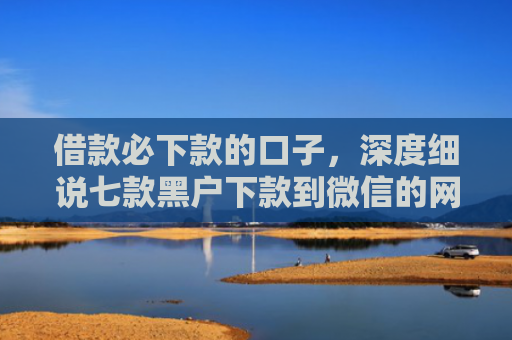 借款必下款的口子，深度细说七款黑户下款到微信的网贷