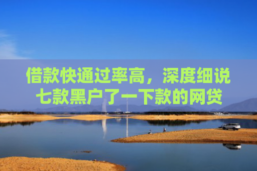 借款快通过率高，深度细说七款黑户了一下款的网贷
