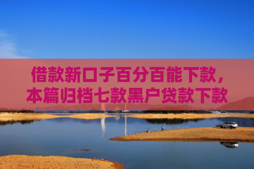 借款新口子百分百能下款，本篇归档七款黑户贷款下款的平台