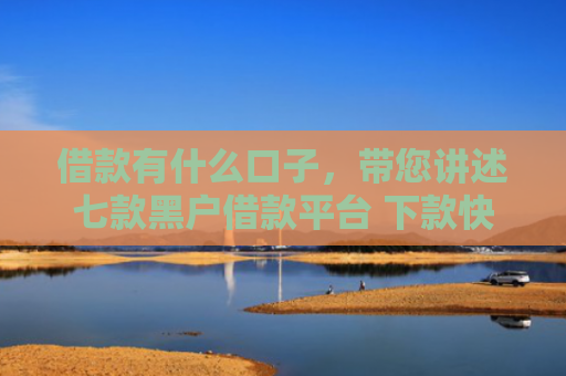 借款有什么口子，带您讲述七款黑户借款平台 下款快