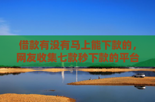借款有没有马上能下款的，网友收集七款秒下款的平台黑户