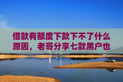 借款有额度下款下不了什么原因，老哥分享七款黑户也下款的平台