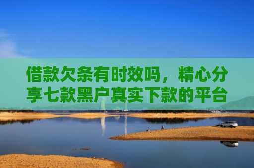 借款欠条有时效吗，精心分享七款黑户真实下款的平台