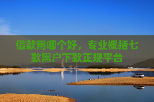 借款用哪个好，专业概括七款黑户下款正规平台