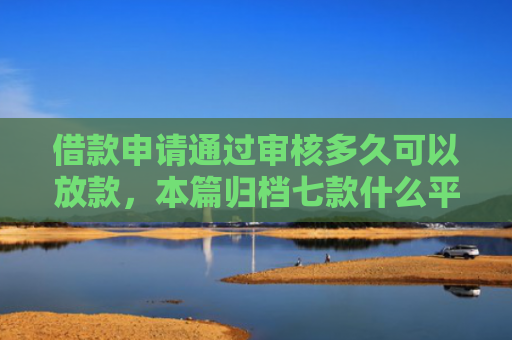 借款申请通过审核多久可以放款，本篇归档七款什么平台黑户容易下款