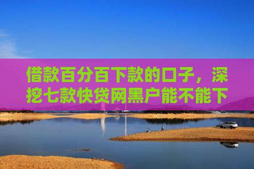 借款百分百下款的口子，深挖七款快贷网黑户能不能下款