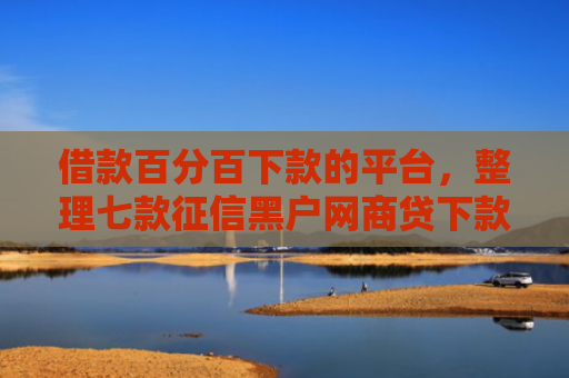 借款百分百下款的平台，整理七款征信黑户网商贷下款了