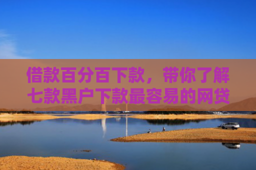 借款百分百下款，带你了解七款黑户下款最容易的网贷